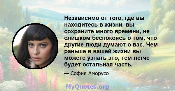 Независимо от того, где вы находитесь в жизни, вы сохраните много времени, не слишком беспокоясь о том, что другие люди думают о вас. Чем раньше в вашей жизни вы можете узнать это, тем легче будет остальная часть.