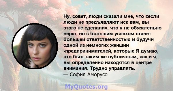 Ну, совет, люди сказали мне, что «если люди не предъявляют иск вам, вы этого не сделали», что я не обязательно верю, но с большим успехом станет большей ответственностью и будучи одной из немногих женщин