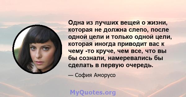 Одна из лучших вещей о жизни, которая не должна слепо, после одной цели и только одной цели, которая иногда приводит вас к чему -то круче, чем все, что вы бы сознали, намеревались бы сделать в первую очередь.