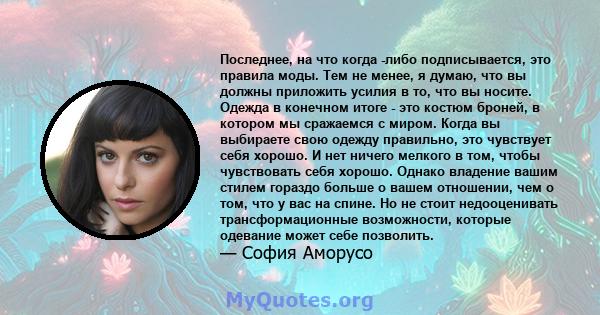 Последнее, на что когда -либо подписывается, это правила моды. Тем не менее, я думаю, что вы должны приложить усилия в то, что вы носите. Одежда в конечном итоге - это костюм броней, в котором мы сражаемся с миром.