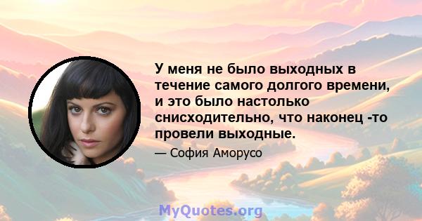 У меня не было выходных в течение самого долгого времени, и это было настолько снисходительно, что наконец -то провели выходные.