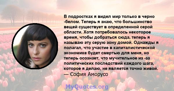 В подростках я видел мир только в черно -белом. Теперь я знаю, что большинство вещей существует в определенной серой области. Хотя потребовалось некоторое время, чтобы добраться сюда, теперь я называю эту серую зону