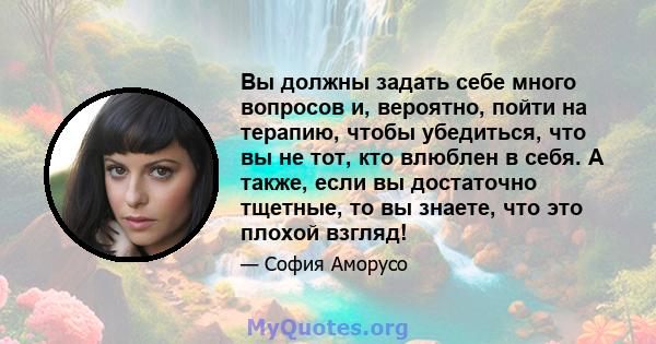 Вы должны задать себе много вопросов и, вероятно, пойти на терапию, чтобы убедиться, что вы не тот, кто влюблен в себя. А также, если вы достаточно тщетные, то вы знаете, что это плохой взгляд!