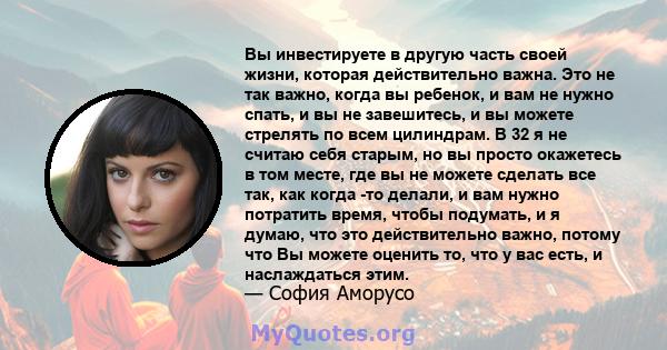 Вы инвестируете в другую часть своей жизни, которая действительно важна. Это не так важно, когда вы ребенок, и вам не нужно спать, и вы не завешитесь, и вы можете стрелять по всем цилиндрам. В 32 я не считаю себя