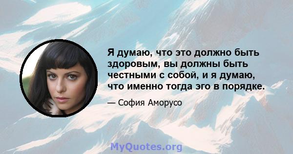 Я думаю, что это должно быть здоровым, вы должны быть честными с собой, и я думаю, что именно тогда эго в порядке.