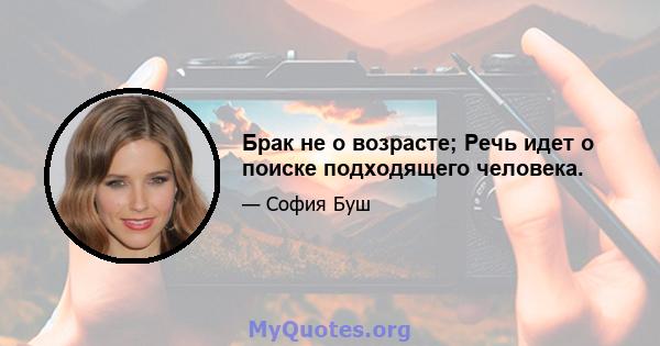 Брак не о возрасте; Речь идет о поиске подходящего человека.