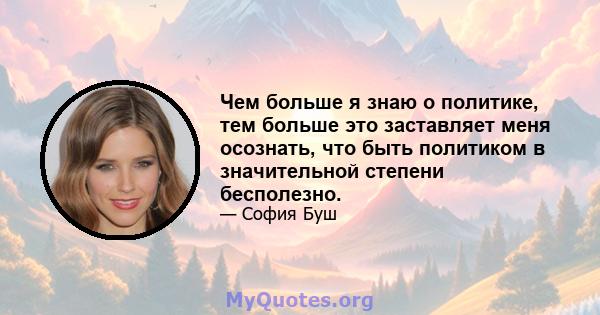 Чем больше я знаю о политике, тем больше это заставляет меня осознать, что быть политиком в значительной степени бесполезно.