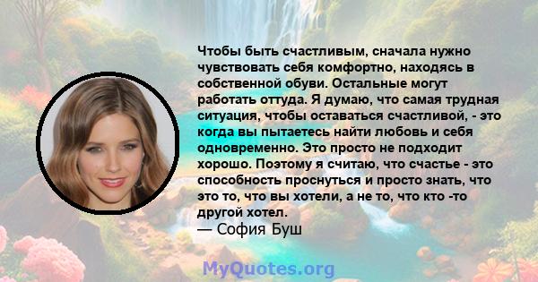 Чтобы быть счастливым, сначала нужно чувствовать себя комфортно, находясь в собственной обуви. Остальные могут работать оттуда. Я думаю, что самая трудная ситуация, чтобы оставаться счастливой, - это когда вы пытаетесь