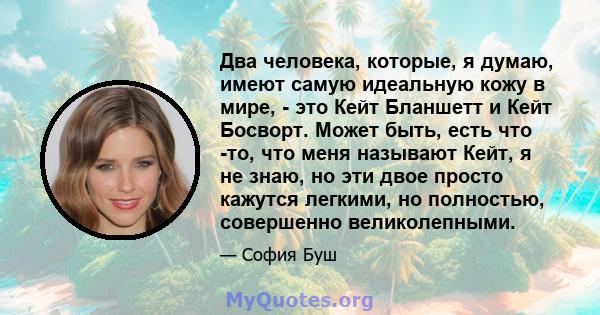 Два человека, которые, я думаю, имеют самую идеальную кожу в мире, - это Кейт Бланшетт и Кейт Босворт. Может быть, есть что -то, что меня называют Кейт, я не знаю, но эти двое просто кажутся легкими, но полностью,