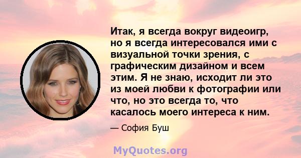 Итак, я всегда вокруг видеоигр, но я всегда интересовался ими с визуальной точки зрения, с графическим дизайном и всем этим. Я не знаю, исходит ли это из моей любви к фотографии или что, но это всегда то, что касалось