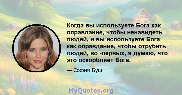 Когда вы используете Бога как оправдание, чтобы ненавидеть людей, и вы используете Бога как оправдание, чтобы отрубить людей, во -первых, я думаю, что это оскорбляет Бога.