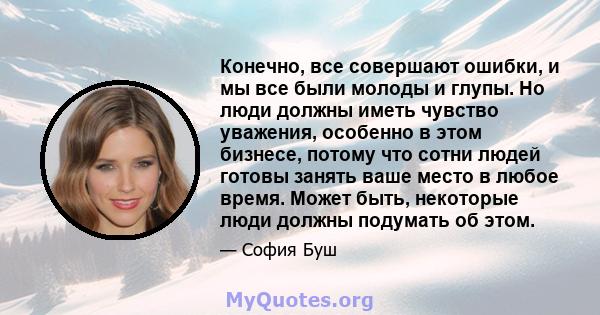 Конечно, все совершают ошибки, и мы все были молоды и глупы. Но люди должны иметь чувство уважения, особенно в этом бизнесе, потому что сотни людей готовы занять ваше место в любое время. Может быть, некоторые люди