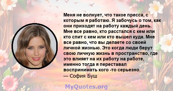 Меня не волнует, что такое пресса, с которым я работаю. Я забочусь о том, как они приходят на работу каждый день. Мне все равно, кто расстался с кем или кто спит с кем или кто вышел куда. Мне все равно, что вы делаете