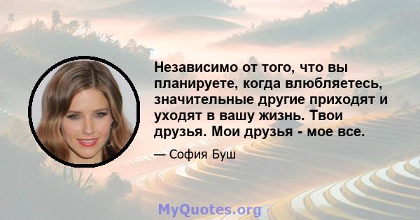 Независимо от того, что вы планируете, когда влюбляетесь, значительные другие приходят и уходят в вашу жизнь. Твои друзья. Мои друзья - мое все.