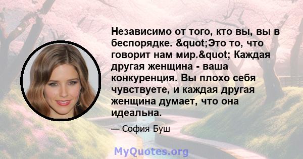 Независимо от того, кто вы, вы в беспорядке. "Это то, что говорит нам мир." Каждая другая женщина - ваша конкуренция. Вы плохо себя чувствуете, и каждая другая женщина думает, что она идеальна.