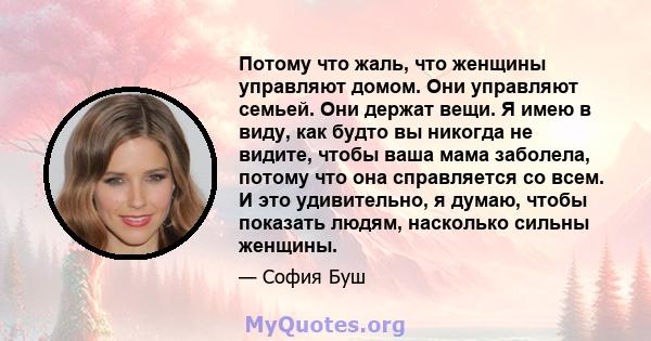 Потому что жаль, что женщины управляют домом. Они управляют семьей. Они держат вещи. Я имею в виду, как будто вы никогда не видите, чтобы ваша мама заболела, потому что она справляется со всем. И это удивительно, я