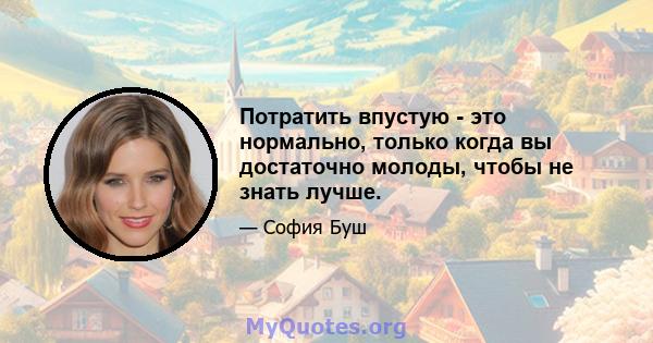 Потратить впустую - это нормально, только когда вы достаточно молоды, чтобы не знать лучше.