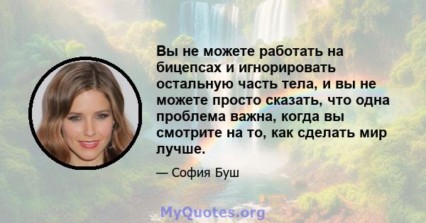 Вы не можете работать на бицепсах и игнорировать остальную часть тела, и вы не можете просто сказать, что одна проблема важна, когда вы смотрите на то, как сделать мир лучше.