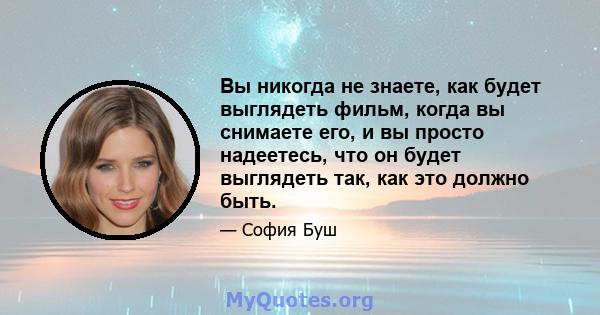 Вы никогда не знаете, как будет выглядеть фильм, когда вы снимаете его, и вы просто надеетесь, что он будет выглядеть так, как это должно быть.