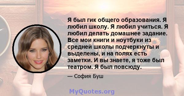 Я был гик общего образования. Я любил школу. Я любил учиться. Я любил делать домашнее задание. Все мои книги и ноутбуки из средней школы подчеркнуты и выделены, и на полях есть заметки. И вы знаете, я тоже был театром.