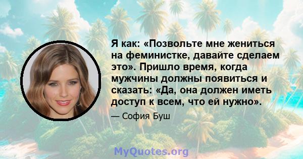 Я как: «Позвольте мне жениться на феминистке, давайте сделаем это». Пришло время, когда мужчины должны появиться и сказать: «Да, она должен иметь доступ к всем, что ей нужно».