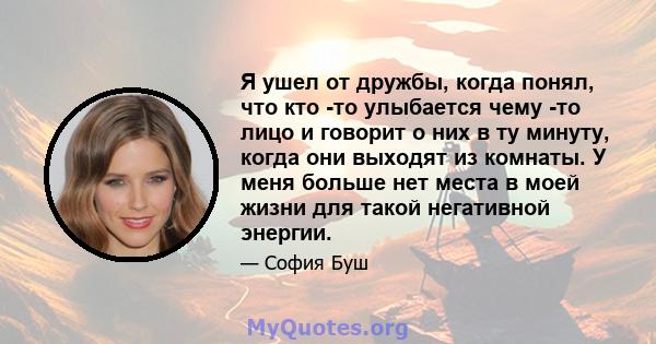 Я ушел от дружбы, когда понял, что кто -то улыбается чему -то лицо и говорит о них в ту минуту, когда они выходят из комнаты. У меня больше нет места в моей жизни для такой негативной энергии.