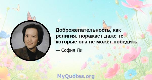 Доброжелательность, как религия, поражает даже те, которые она не может победить.