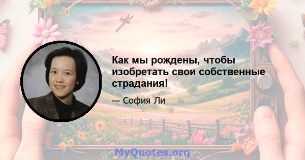 Как мы рождены, чтобы изобретать свои собственные страдания!