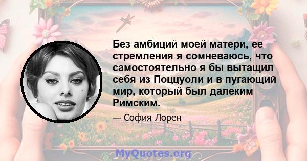 Без амбиций моей матери, ее стремления я сомневаюсь, что самостоятельно я бы вытащил себя из Поццуоли и в пугающий мир, который был далеким Римским.