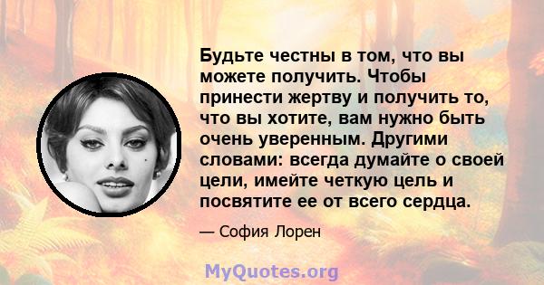 Будьте честны в том, что вы можете получить. Чтобы принести жертву и получить то, что вы хотите, вам нужно быть очень уверенным. Другими словами: всегда думайте о своей цели, имейте четкую цель и посвятите ее от всего