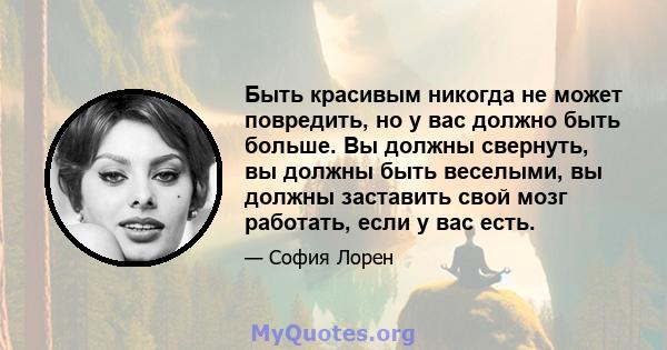 Быть красивым никогда не может повредить, но у вас должно быть больше. Вы должны свернуть, вы должны быть веселыми, вы должны заставить свой мозг работать, если у вас есть.