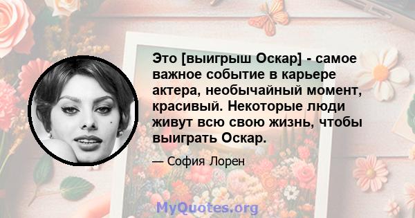 Это [выигрыш Оскар] - самое важное событие в карьере актера, необычайный момент, красивый. Некоторые люди живут всю свою жизнь, чтобы выиграть Оскар.