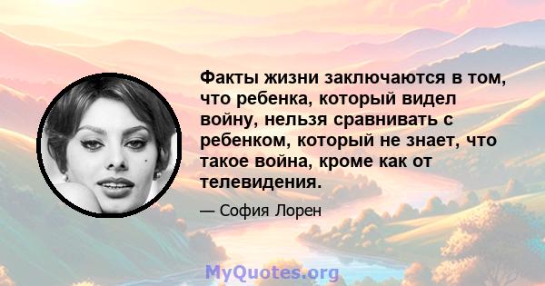 Факты жизни заключаются в том, что ребенка, который видел войну, нельзя сравнивать с ребенком, который не знает, что такое война, кроме как от телевидения.