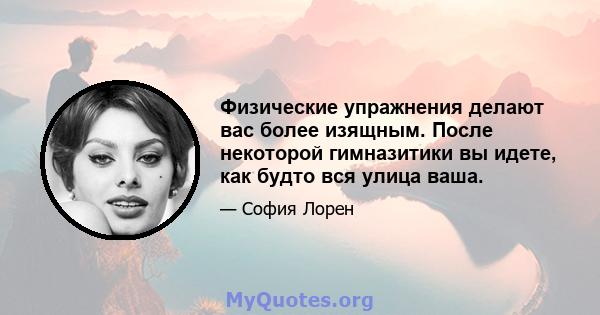 Физические упражнения делают вас более изящным. После некоторой гимназитики вы идете, как будто вся улица ваша.