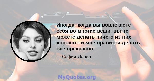 Иногда, когда вы вовлекаете себя во многие вещи, вы не можете делать ничего из них хорошо - и мне нравится делать все прекрасно.