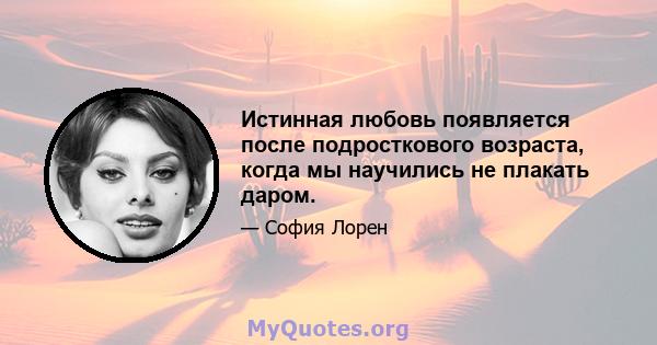 Истинная любовь появляется после подросткового возраста, когда мы научились не плакать даром.