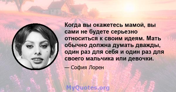 Когда вы окажетесь мамой, вы сами не будете серьезно относиться к своим идеям. Мать обычно должна думать дважды, один раз для себя и один раз для своего мальчика или девочки.