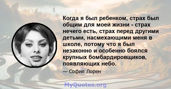 Когда я был ребенком, страх был общим для моей жизни - страх нечего есть, страх перед другими детьми, насмехающими меня в школе, потому что я был незаконно и особенно боялся крупных бомбардировщиков, появляющих небо.