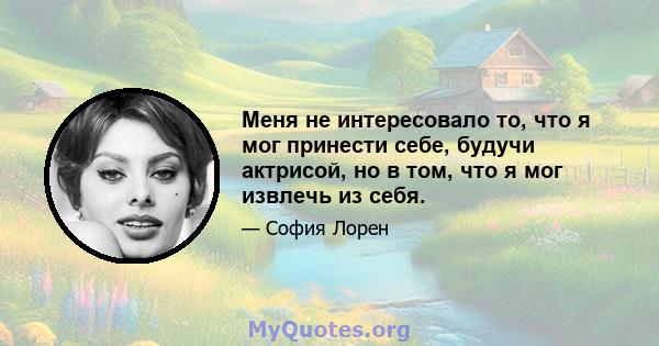 Меня не интересовало то, что я мог принести себе, будучи актрисой, но в том, что я мог извлечь из себя.