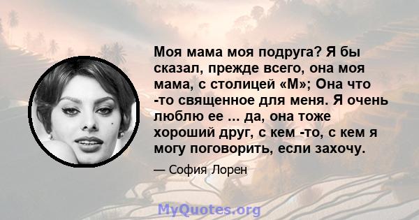 Моя мама моя подруга? Я бы сказал, прежде всего, она моя мама, с столицей «М»; Она что -то священное для меня. Я очень люблю ее ... да, она тоже хороший друг, с кем -то, с кем я могу поговорить, если захочу.