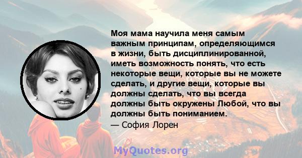 Моя мама научила меня самым важным принципам, определяющимся в жизни, быть дисциплинированной, иметь возможность понять, что есть некоторые вещи, которые вы не можете сделать, и другие вещи, которые вы должны сделать,