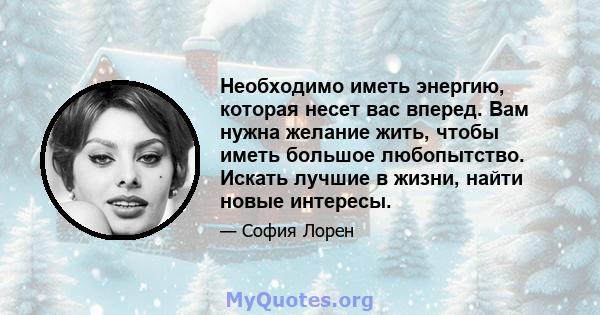 Необходимо иметь энергию, которая несет вас вперед. Вам нужна желание жить, чтобы иметь большое любопытство. Искать лучшие в жизни, найти новые интересы.