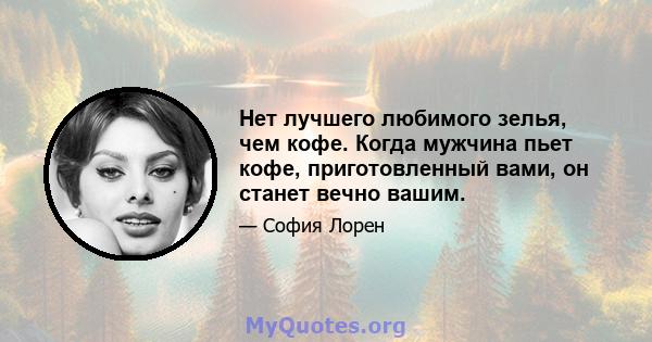 Нет лучшего любимого зелья, чем кофе. Когда мужчина пьет кофе, приготовленный вами, он станет вечно вашим.