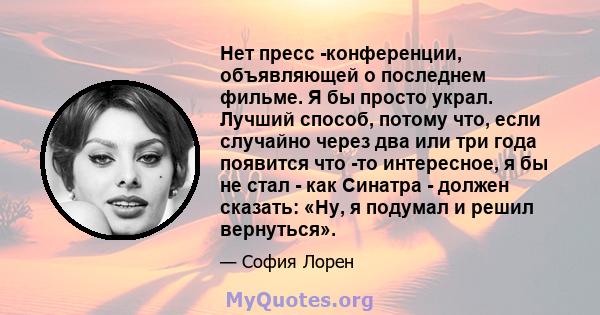 Нет пресс -конференции, объявляющей о последнем фильме. Я бы просто украл. Лучший способ, потому что, если случайно через два или три года появится что -то интересное, я бы не стал - как Синатра - должен сказать: «Ну, я 