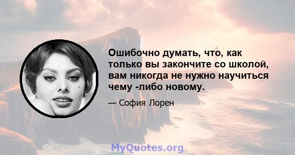 Ошибочно думать, что, как только вы закончите со школой, вам никогда не нужно научиться чему -либо новому.