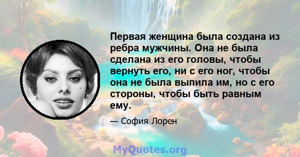 Первая женщина была создана из ребра мужчины. Она не была сделана из его головы, чтобы вернуть его, ни с его ног, чтобы она не была выпила им, но с его стороны, чтобы быть равным ему.