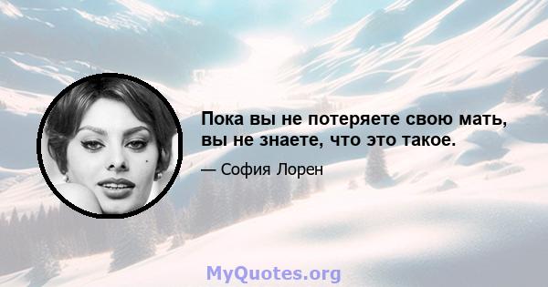 Пока вы не потеряете свою мать, вы не знаете, что это такое.