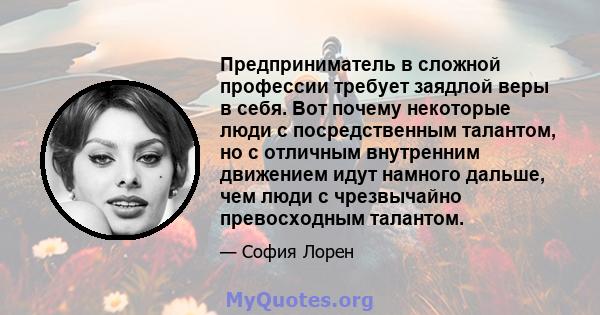 Предприниматель в сложной профессии требует заядлой веры в себя. Вот почему некоторые люди с посредственным талантом, но с отличным внутренним движением идут намного дальше, чем люди с чрезвычайно превосходным талантом.