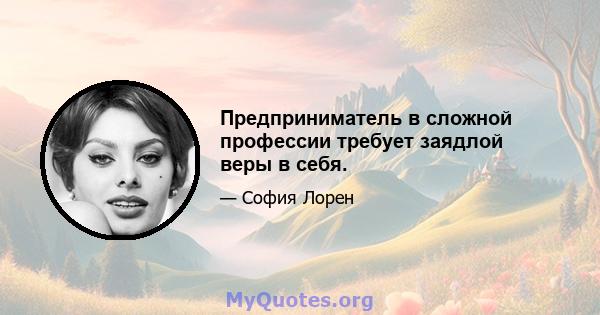 Предприниматель в сложной профессии требует заядлой веры в себя.