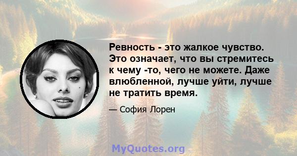 Ревность - это жалкое чувство. Это означает, что вы стремитесь к чему -то, чего не можете. Даже влюбленной, лучше уйти, лучше не тратить время.